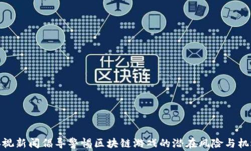 
央视新闻倡导警惕区块链游戏的潜在风险与机遇