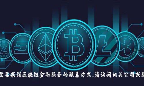 抱歉，我无法提供具体的电话号码或联系信息。如果您需要找到区块链金融服务的联系方式，请访问相关公司或服务的官方网站，或通过他们的社交媒体渠道进行查询。