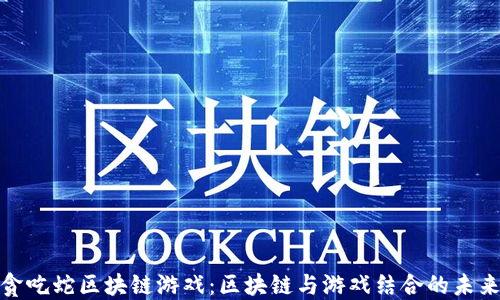
探索贪吃蛇区块链游戏：区块链与游戏结合的未来趋势