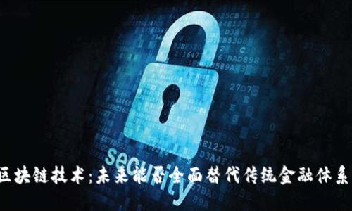 区块链技术：未来能否全面替代传统金融体系？