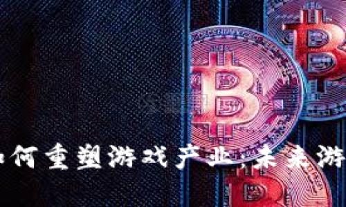 区块链技术如何重塑游戏产业：未来游戏的无限可能
