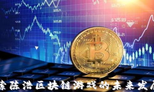 
深入探索陈浩区块链游戏的未来发展与应用